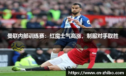 曼联内部训练赛：红魔士气高涨，制服对手取胜