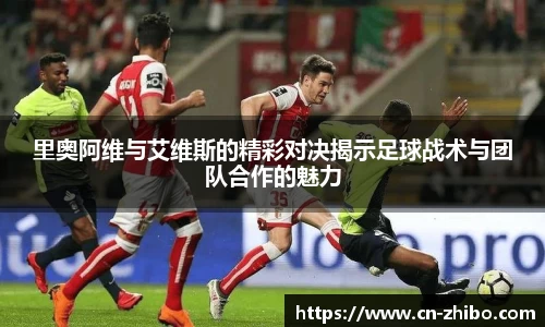 里奥阿维与艾维斯的精彩对决揭示足球战术与团队合作的魅力
