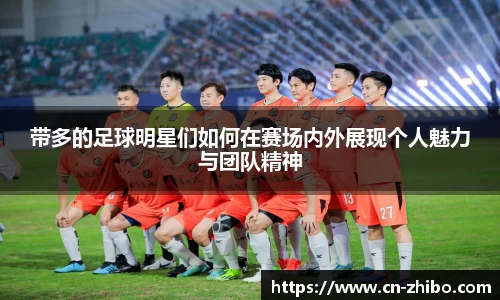 带多的足球明星们如何在赛场内外展现个人魅力与团队精神