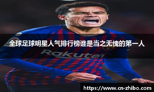 全球足球明星人气排行榜谁是当之无愧的第一人